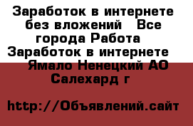 Заработок в интернете без вложений - Все города Работа » Заработок в интернете   . Ямало-Ненецкий АО,Салехард г.